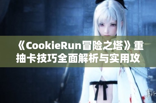 《CookieRun冒险之塔》重抽卡技巧全面解析与实用攻略分享