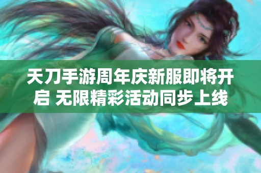 天刀手游周年庆新服即将开启 无限精彩活动同步上线