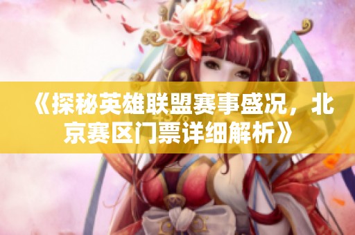 《探秘英雄联盟赛事盛况，北京赛区门票详细解析》