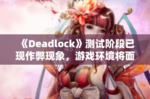 《Deadlock》测试阶段已现作弊现象，游戏环境将面临挑战