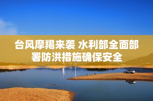 台风摩羯来袭 水利部全面部署防洪措施确保安全