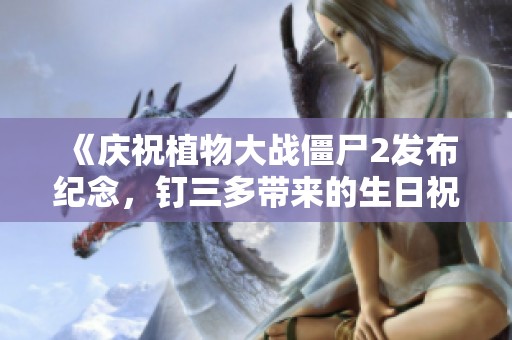 《庆祝植物大战僵尸2发布纪念，钉三多带来的生日祝福信》