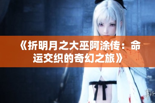 《折明月之大巫阿涂传：命运交织的奇幻之旅》