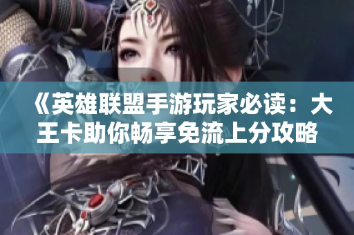 《英雄联盟手游玩家必读：大王卡助你畅享免流上分攻略》