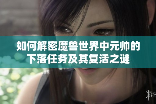 如何解密魔兽世界中元帅的下落任务及其复活之谜