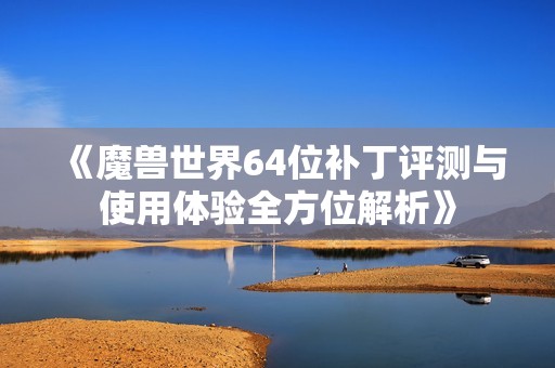 《魔兽世界64位补丁评测与使用体验全方位解析》