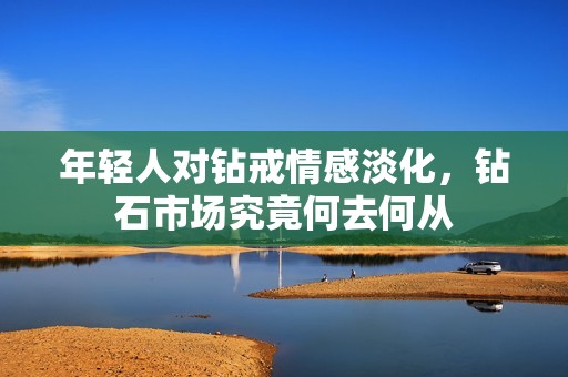年轻人对钻戒情感淡化，钻石市场究竟何去何从