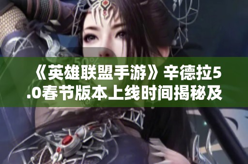 《英雄联盟手游》辛德拉5.0春节版本上线时间揭秘及新特性解析