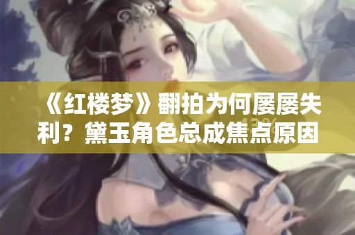 《红楼梦》翻拍为何屡屡失利？黛玉角色总成焦点原因探讨