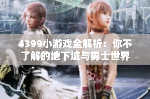 4399小游戏全解析：你不了解的地下城与勇士世界