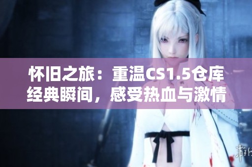 怀旧之旅：重温CS1.5仓库经典瞬间，感受热血与激情的碰撞