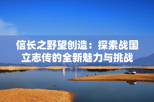 信长之野望创造：探索战国立志传的全新魅力与挑战