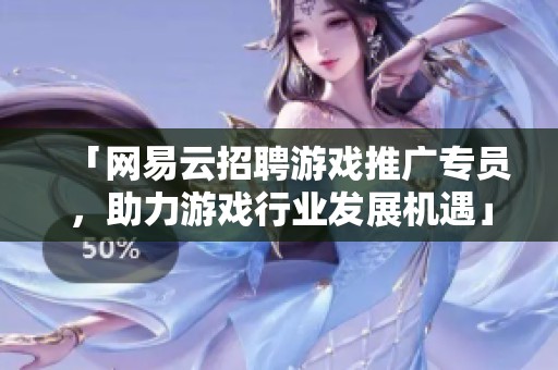 「网易云招聘游戏推广专员，助力游戏行业发展机遇」