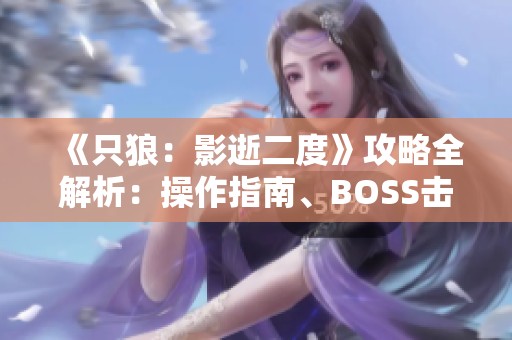 《只狼：影逝二度》攻略全解析：操作指南、BOSS击败方法与技能详解