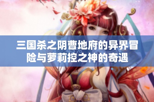 三国杀之阴曹地府的异界冒险与萝莉控之神的奇遇