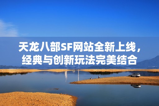 天龙八部SF网站全新上线，经典与创新玩法完美结合