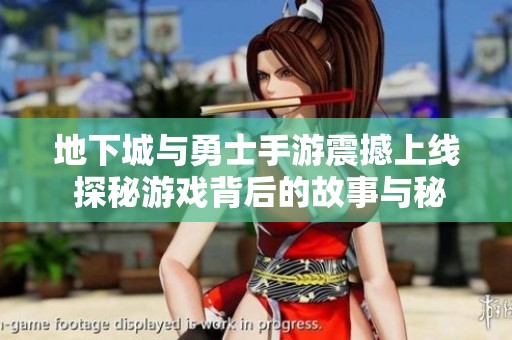 地下城与勇士手游震撼上线 探秘游戏背后的故事与秘密