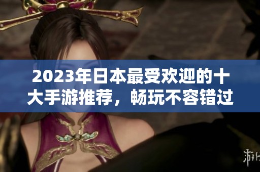 2023年日本最受欢迎的十大手游推荐，畅玩不容错过的精彩冒险