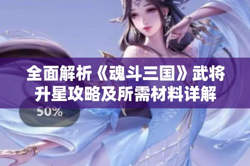 全面解析《魂斗三国》武将升星攻略及所需材料详解