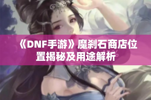《DNF手游》魔刹石商店位置揭秘及用途解析