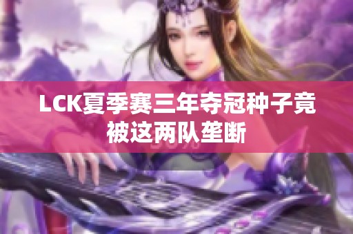LCK夏季赛三年夺冠种子竟被这两队垄断