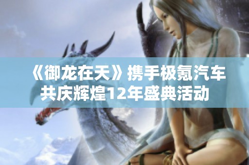 《御龙在天》携手极氪汽车共庆辉煌12年盛典活动
