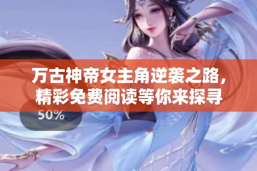 万古神帝女主角逆袭之路，精彩免费阅读等你来探寻