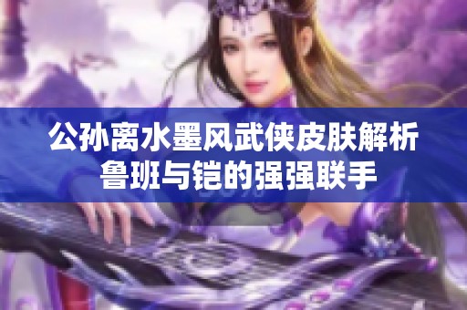公孙离水墨风武侠皮肤解析 鲁班与铠的强强联手