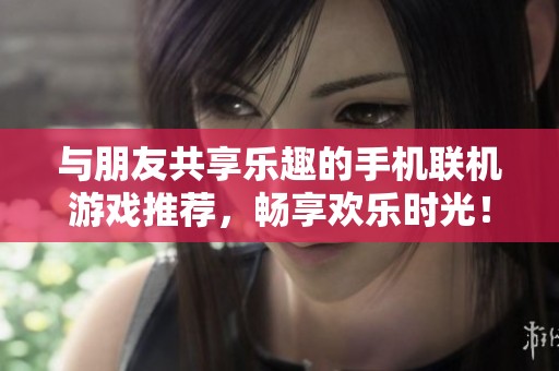 与朋友共享乐趣的手机联机游戏推荐，畅享欢乐时光！