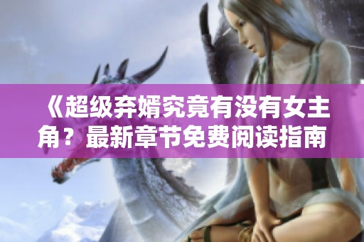 《超级弃婿究竟有没有女主角？最新章节免费阅读指南》