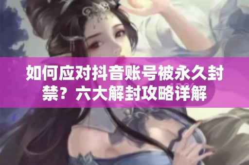 如何应对抖音账号被永久封禁？六大解封攻略详解