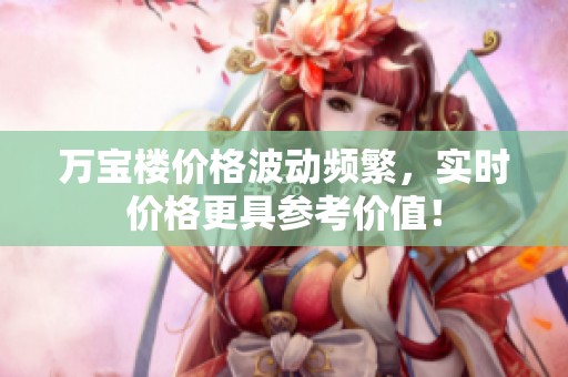 万宝楼价格波动频繁，实时价格更具参考价值！