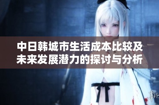 中日韩城市生活成本比较及未来发展潜力的探讨与分析