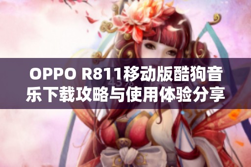 OPPO R811移动版酷狗音乐下载攻略与使用体验分享