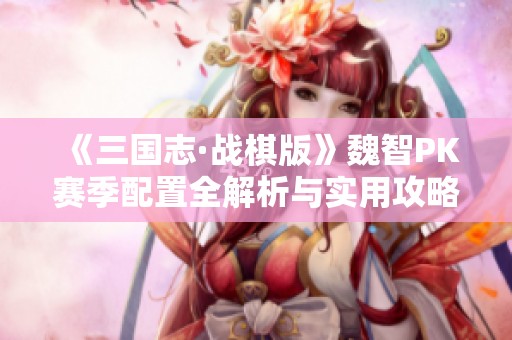 《三国志·战棋版》魏智PK赛季配置全解析与实用攻略