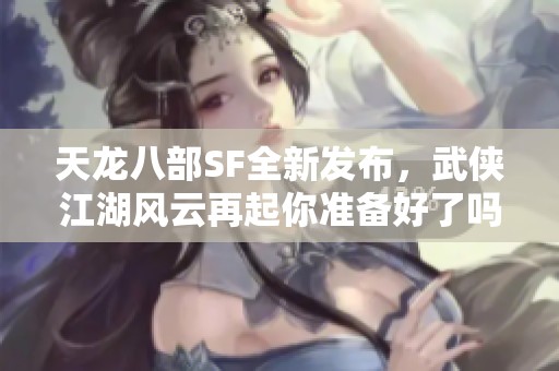 天龙八部SF全新发布，武侠江湖风云再起你准备好了吗
