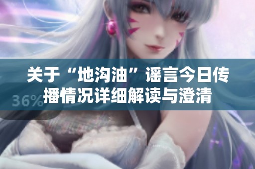 关于“地沟油”谣言今日传播情况详细解读与澄清