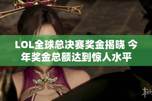 LOL全球总决赛奖金揭晓 今年奖金总额达到惊人水平