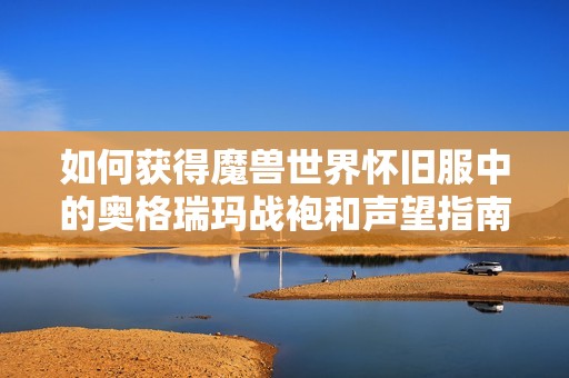 如何获得魔兽世界怀旧服中的奥格瑞玛战袍和声望指南