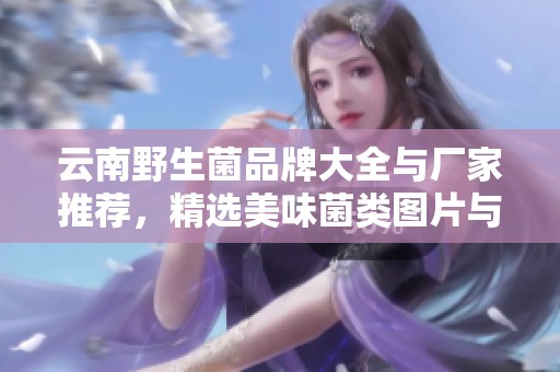 云南野生菌品牌大全与厂家推荐，精选美味菌类图片与热帖分享
