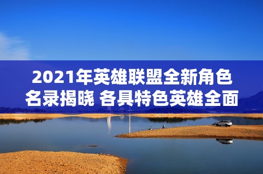 2021年英雄联盟全新角色名录揭晓 各具特色英雄全面介绍