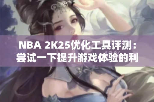 NBA 2K25优化工具评测：尝试一下提升游戏体验的利器