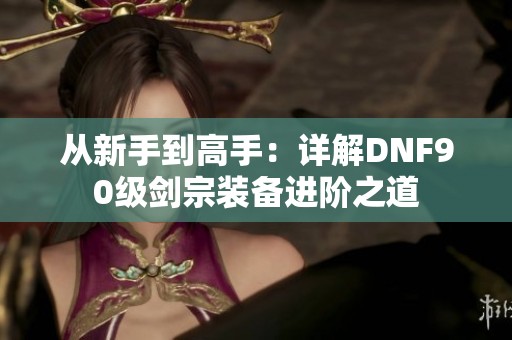 从新手到高手：详解DNF90级剑宗装备进阶之道