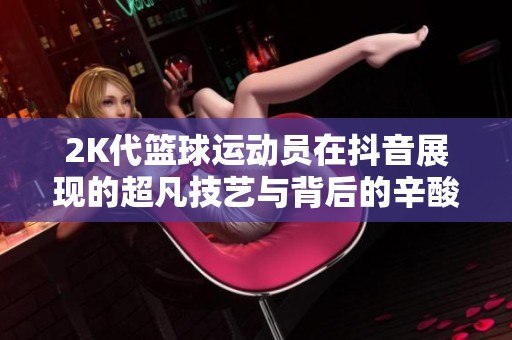 2K代篮球运动员在抖音展现的超凡技艺与背后的辛酸故事