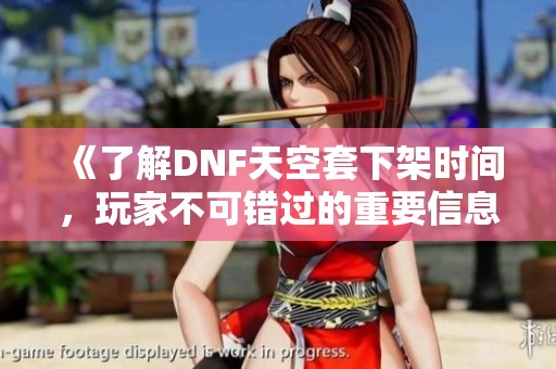 《了解DNF天空套下架时间，玩家不可错过的重要信息》