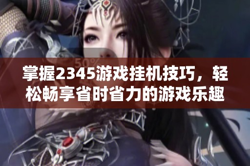 掌握2345游戏挂机技巧，轻松畅享省时省力的游戏乐趣