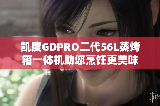 凯度GDPRO二代56L蒸烤箱一体机助您烹饪更美味