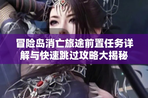冒险岛消亡旅途前置任务详解与快速跳过攻略大揭秘
