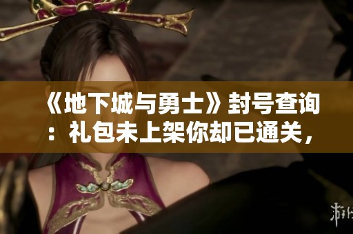 《地下城与勇士》封号查询：礼包未上架你却已通关，遭遇30天封停！