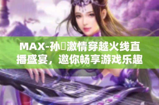 MAX-孙璟激情穿越火线直播盛宴，邀你畅享游戏乐趣